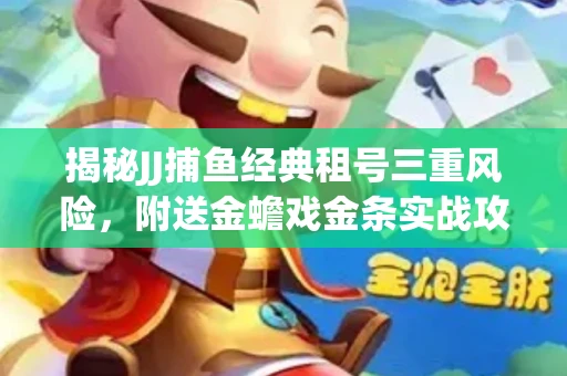 揭秘JJ捕鱼经典租号三重风险，附送金蟾戏金条实战攻略