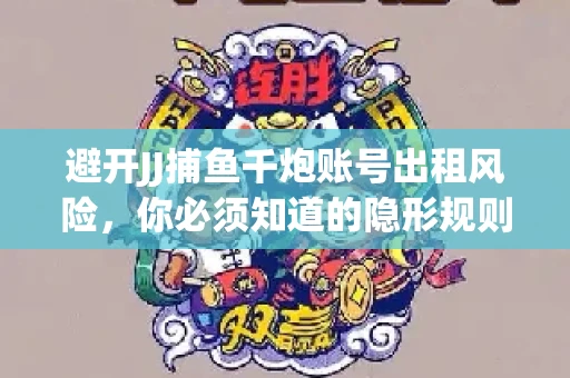 避开JJ捕鱼千炮账号出租风险，你必须知道的隐形规则！