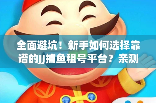 全面避坑！新手如何选择靠谱的JJ捕鱼租号平台？亲测租炮技巧大公开