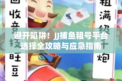 避开陷阱！JJ捕鱼租号平台选择全攻略与应急指南